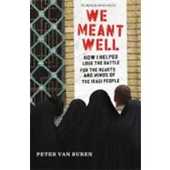We Meant Well How I Helped Lose the Battle for the Hearts and Minds of the Iraqi People by Van Buren, Peter, 9780805096811