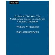 Prelude to Civil War The Nullification Controversy in South Carolina, 1816-1836 by Freehling, William W., 9780195076813