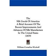 Silk Goods of Americ : A Brief Account of the Recent Improvements and Advances of Silk Manufacture in the United States (1879) by Wyckoff, William Cornelius, 9781104336813