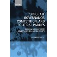 Corporate Governance, Competition, and Political Parties Explaining Corporate Governance Change in Europe by Barker, Roger M., 9780199576814
