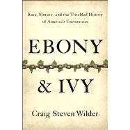 Ebony and Ivy Race, Slavery, and the Troubled History of America's Universities by Wilder, Craig Steven, 9781596916814