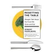 Resetting the Table Straight Talk About the Food We Grow and Eat by Paarlberg, Robert, 9780525566816