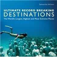 Ultimate Record Breaking Destinations The World's Largest, Highest, and Most Extreme Places by Wilson, Samanatha, 9781742576817