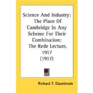 Science And Industry: The Place of Cambridge in Any Scheme for Their Combination: the Rede Lecture, 1917 by Glazebrook, Richard T., 9780548806821