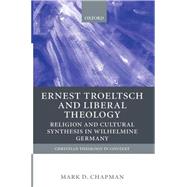 Ernst Troeltsch and Liberal Theology Religion and Cultural Synthesis in Wilhelmine Germany by Chapman, Mark D., 9780199246823