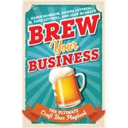Brew Your Business The Ultimate Craft Beer Playbook by Mcgrath, Karen; Luttrell, Regina; Luttrell, M. Todd; McGrath, Sean, 9781442266827