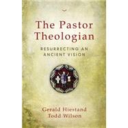 The Pastor Theologian by Hiestand, Gerald; Wilson, Todd; George, Timothy, 9780310516828