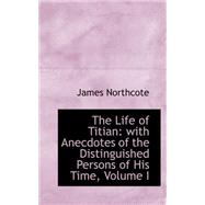Life of Titian : With Anecdotes of the Distinguished Persons of His Time, Volume I by Northcote, James, 9780559346828