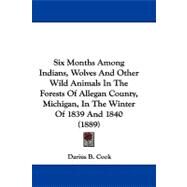 Six Months Among Indians, Wolves and Other Wild Animals in the Forests of Allegan County, Michigan, in the Winter of 1839 and 1840 by Cook, Darius B., 9781104416829