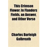 This Crimson Flower: In Flanders Fields, an Answer, and Other Verse by Galbreath, Charles Burleigh, 9781154466829