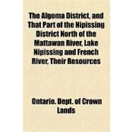 The Algoma District, and That Part of the Nipissing District North of the Mattawan River, Lake Nipissing and French River, Their Resources, Agricultural and Mining Capabilities. Prepared Under Instructions From the Commissioner of Crown Lands by Ontario Dept. of Crown Lands, 9781154606829