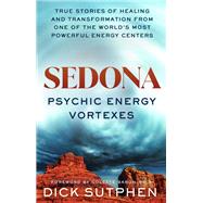 Sedona, Psychic Energy Vortexes True Stories of Healing and Transformation from One of the Worlds Most Powerful Energy Centers by Sutphen, Dick, 9781401966829