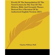 Proofs of the Interpolation of the Vowel Letters in the Text of the Hebrew Bible and Grounds Thence Derived for a Revision of Its Authorized English Version by Wall, Charles William, 9781437156829
