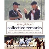 Collective Remarks A Journey through the American Dressage Evolution: Where It's Been, Where We Are, and Where We Need to Be by Gribbons, Anne, 9781570766831
