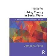 Skills for Using Theory in Social Work: 32 Lessons for Evidence-Informed Practice by Forte; James A., 9780415726832