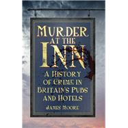 Murder at the Inn A History of Crime in Britains Pubs and Hotels by Moore, James, 9780750956833
