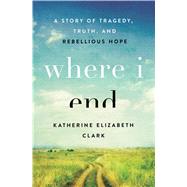 Where I End A Story of Tragedy, Truth, and Rebellious Hope by Clark, Katherine Elizabeth, 9780802416834