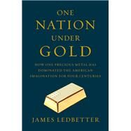 One Nation Under Gold How One Precious Metal Has Dominated the American Imagination for Four Centuries by Ledbetter, James, 9780871406835