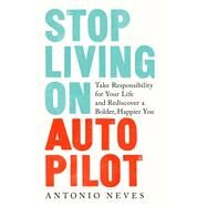 Stop Living on Autopilot Take Responsibility for Your Life and Rediscover a Bolder, Happier You by Neves, Antonio, 9780593136836