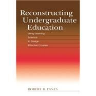 Reconstructing Undergraduate Education: Using Learning Science To Design Effective Courses by Innes,Robert B., 9781138866836