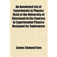 An Annotated List of Experiments in Physics Used at the University of Cincinnati in the Courses in Experimental Physics Designed for Sophomore Students of the Academie and Engineering Colleges by Ives, James Edmund, 9781154456837