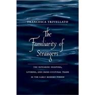 The Familiarity of Strangers; The Sephardic Diaspora, Livorno, and Cross-Cultural Trade in the Early Modern Period by Francesca Trivellato, 9780300136838