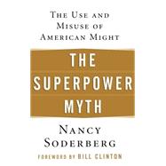 The Superpower Myth The Use and Misuse of American Might by Soderberg, Nancy; Clinton, Bill, 9780471656838