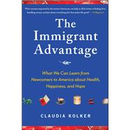 The Immigrant Advantage What We Can Learn from Newcomers to America about Health, Happiness and Hope by Kolker, Claudia, 9781416586838
