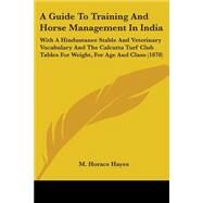 A Guide To Training And Horse Management In India: With a Hindustanee Stable and Veterinary Vocabulary and the Calcutta Turf Club Tables for Weight, for Age and Class by Hayes, M. Horace, 9780548586839
