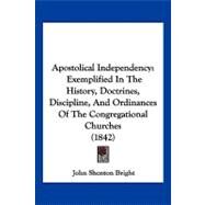 Apostolical Independency : Exemplified in the History, Doctrines, Discipline, and Ordinances of the Congregational Churches (1842) by Bright, John Shenton, 9781120156839
