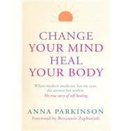 Change Your Mind, Heal Your Body When Modern Medicine Has No Cure The Answer Lies Within. My True Story of Self- Healing by Parkinson, Anna; Zephaniah, Benjamin, 9781780286839