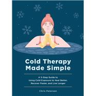 Cold Therapy Made Simple A 5-Step Guide to Using Cold Exposure to Heal Better, Recover Faster, and Live Longer by Peterson, Chris, 9781577156840