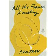 All the Flowers Kneeling by TRAN, PAUL, 9780143136842