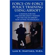 Force-on-Force Police Training Using Airsoft 2008: A Manual for the Law Enforcement Trainer on the Use of Airsoft Non-lethal Technology by Martinez, Luis E., 9781432726843