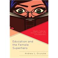 Education and the Female Superhero Slayers, Cyborgs, Sorority Sisters, and Schoolteachers by Grunzke, Andrew L., 9781498596848