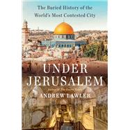 Under Jerusalem The Buried History of the World's Most Contested City by Lawler, Andrew, 9780385546850