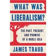 What Was Liberalism? The Past, Present, and Promise of a Noble Idea by Traub, James, 9781541616851