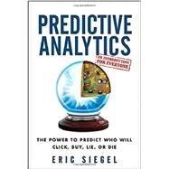Predictive Analytics : The Power to Predict Who Will Click, Buy, Lie, or Die by Siegel, Eric; Davenport, Thomas H., 9781118356852