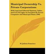 Municipal Ownership Vs. Private Corporations: With Legal and Editorial Opinions, Tables, and Cost of Lights As Furnished by Private Companies and Municipal Plants by Francisco, M. Judson, 9781437056853