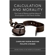 Calculation and Morality The Costs of Slavery and the Value of Emancipation in the French Antilles by Oudin-Bastide, Caroline; Steiner, Philippe; Tribe, Keith, 9780190856854