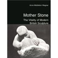 Mother Stone : The Vitality of Modern British Sculpture by Anne Middleton Wagner, 9780300106855