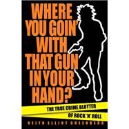 Where You Goin' with That Gun in Your Hand? The True Crime Blotter of Rock 'n' Roll by Greenberg, Keith Elliot, 9781617136856