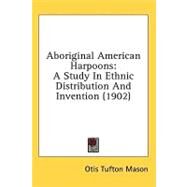 Aboriginal American Harpoons : A Study in Ethnic Distribution and Invention (1902) by Mason, Otis Tufton, 9781436576857