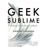 Geek Sublime The Beauty of Code, the Code of Beauty by Chandra, Vikram, 9781555976859