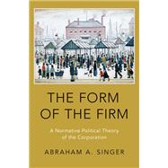 The Form of the Firm A Normative Political Theory of the Corporation by Singer, Abraham A., 9780197586860