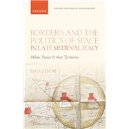 Borders and the Politics of Space in Late Medieval Italy Milan, Venice, and their Territories by Zenobi, Luca, 9780198876861