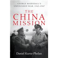 The China Mission George Marshall's Unfinished War, 1945-1947 by Kurtz-phelan, Daniel, 9780393356861