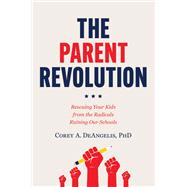 The Parent Revolution Rescuing Your Kids from the Radicals Ruining Our Schools by DeAngelis, Dr. Corey A., 9781546006862