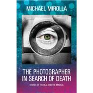 The Photographer in Search of Death Stories of the Real and the Magical by Mirolla, Michael, 9781550966862