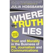 Where the Truth Lies Trust and Morality in the Business of PR, Journalism and Communications by Hobsbawm, Julia, 9781848876866